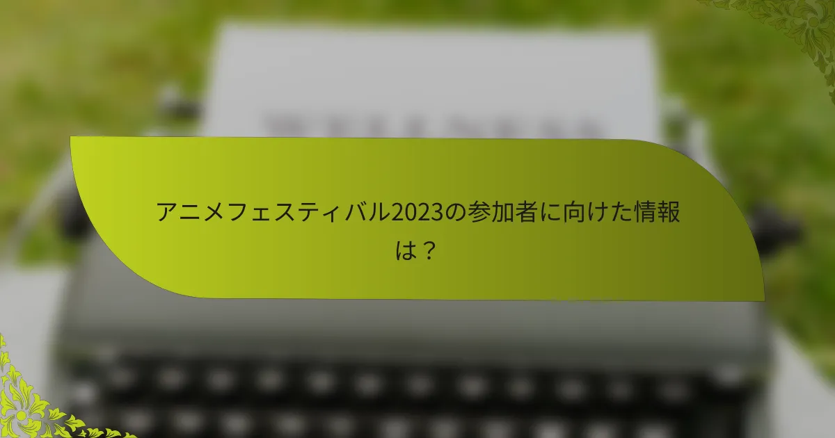 アニメフェスティバル2023の参加者に向けた情報は？
