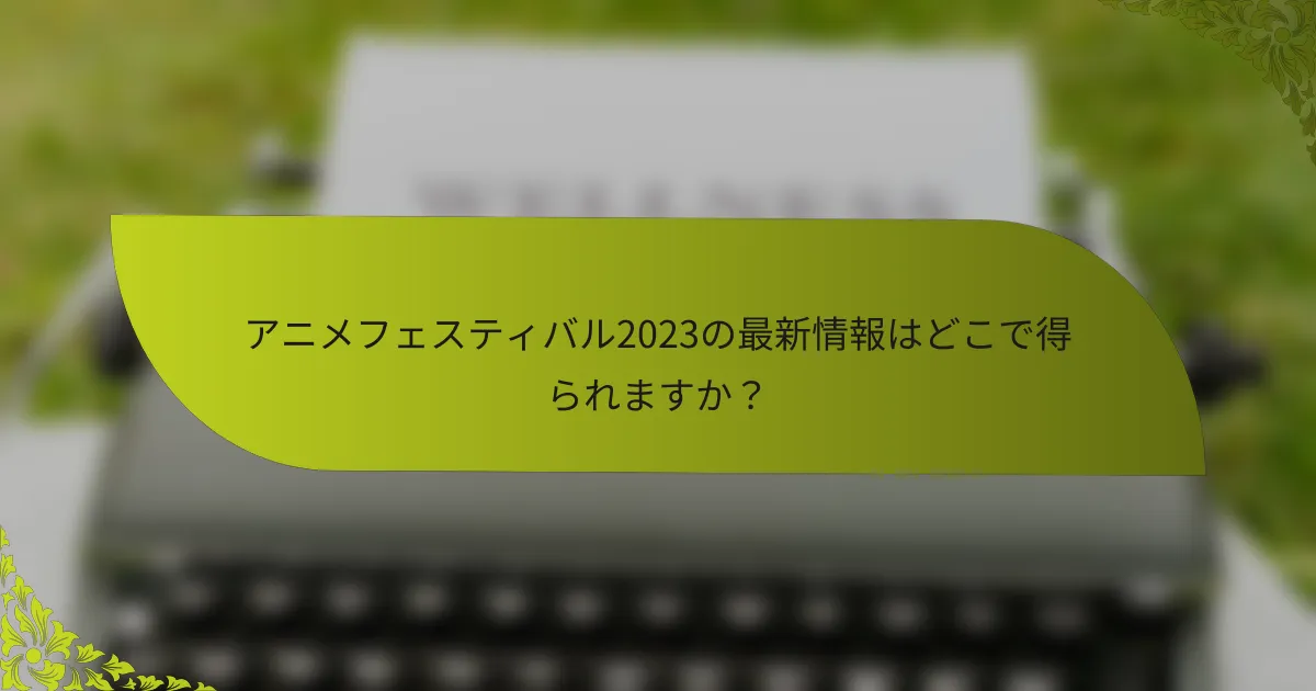 アニメフェスティバル2023の最新情報はどこで得られますか？
