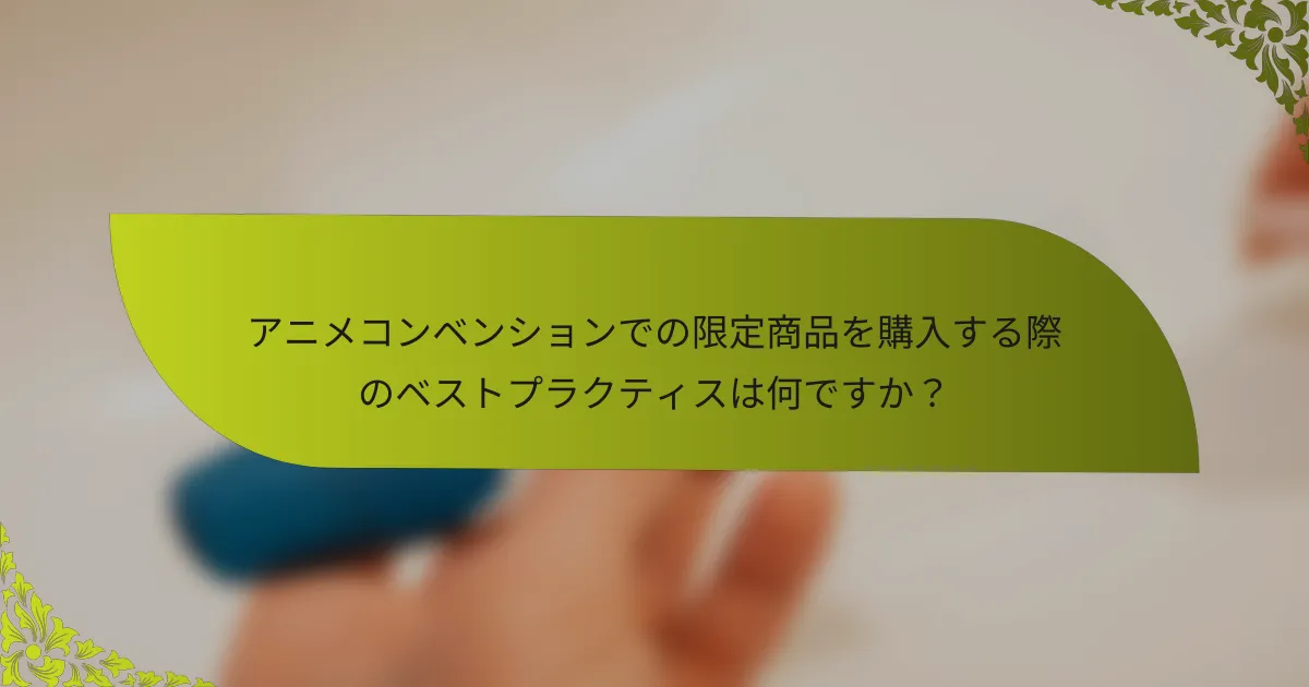 アニメコンベンションでの限定商品を購入する際のベストプラクティスは何ですか？