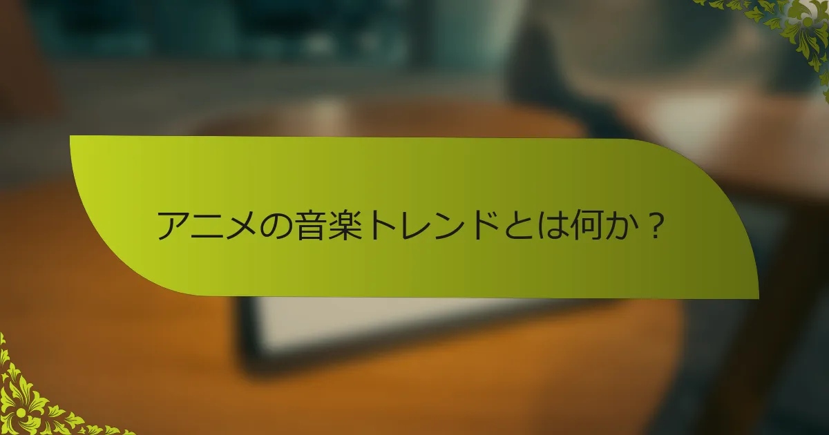 アニメの音楽トレンドとは何か？