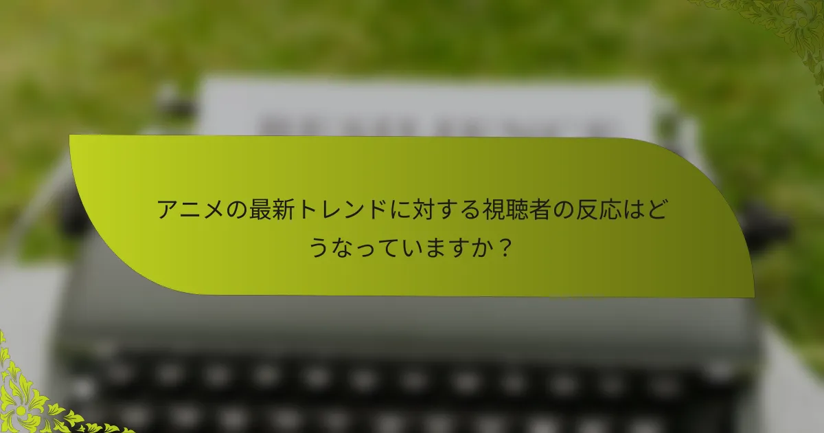アニメの最新トレンドに対する視聴者の反応はどうなっていますか？