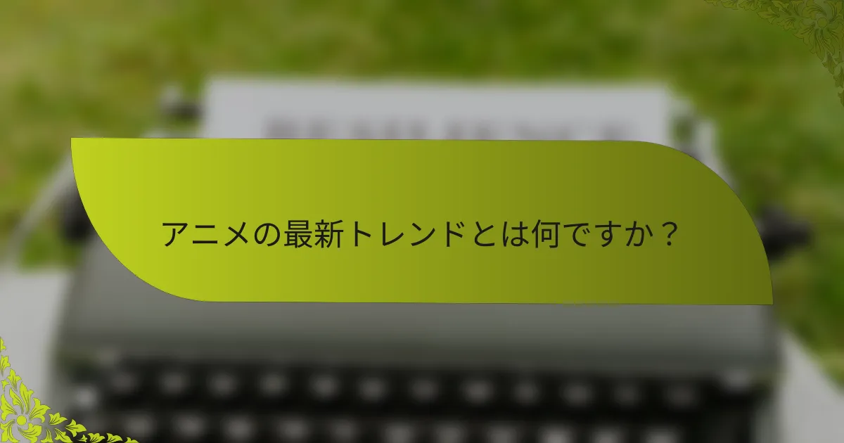 アニメの最新トレンドとは何ですか？