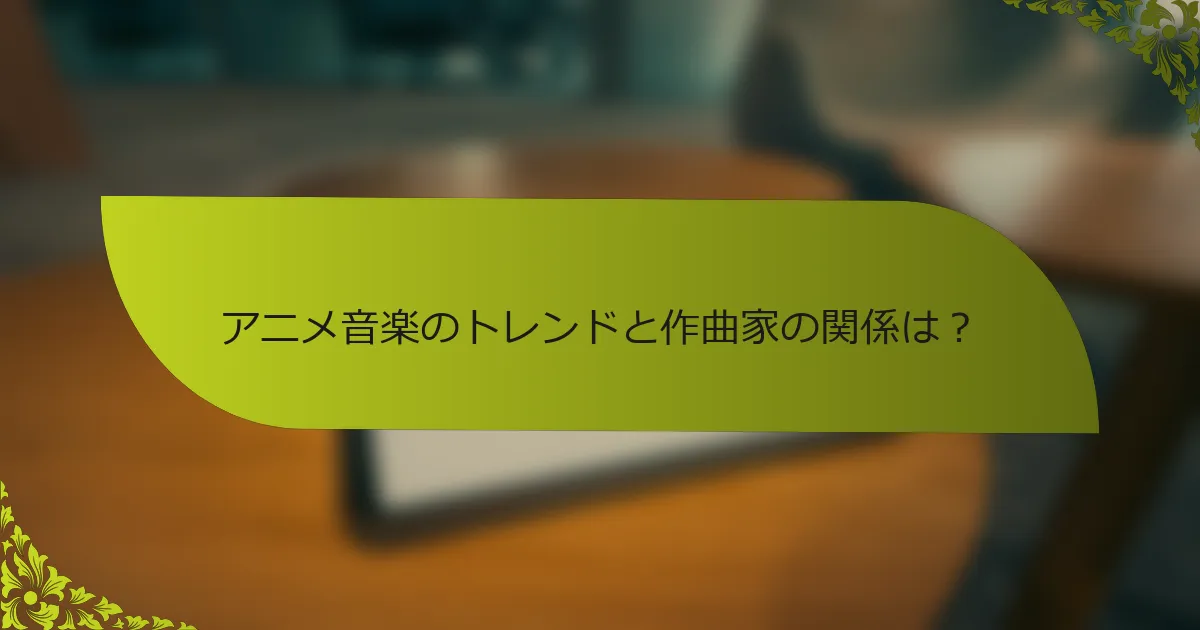 アニメ音楽のトレンドと作曲家の関係は？