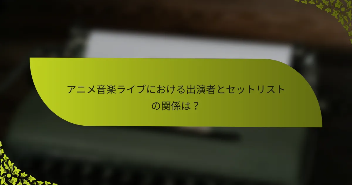 アニメ音楽ライブにおける出演者とセットリストの関係は？