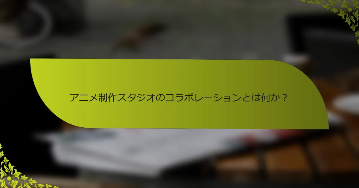 アニメ制作スタジオのコラボレーションとは何か？