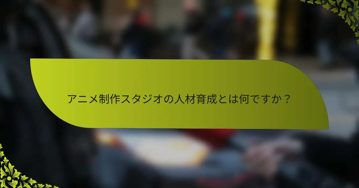 アニメ制作スタジオの人材育成とは何ですか？