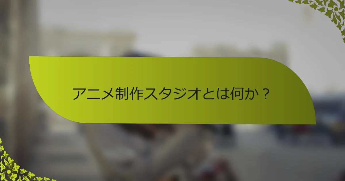 アニメ制作スタジオとは何か？
