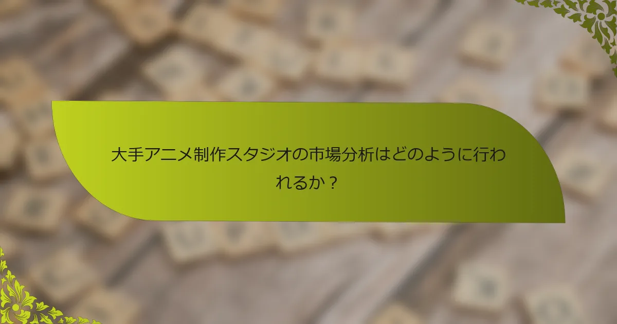 大手アニメ制作スタジオの市場分析はどのように行われるか？