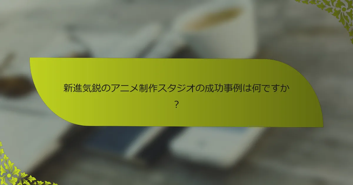 新進気鋭のアニメ制作スタジオの成功事例は何ですか？