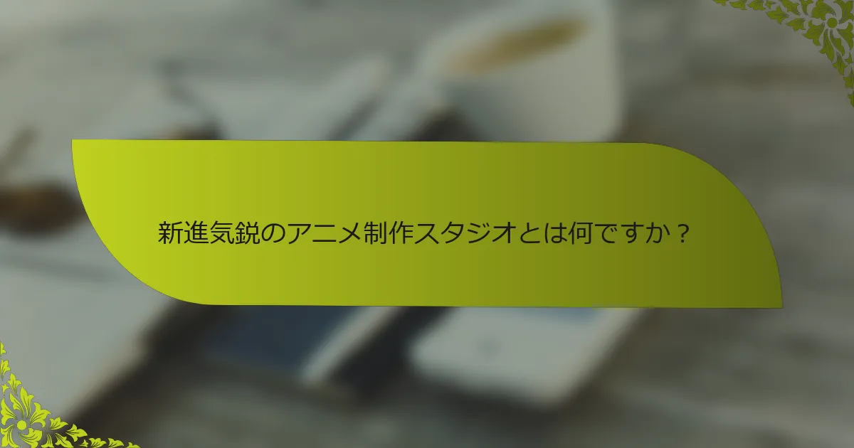 新進気鋭のアニメ制作スタジオとは何ですか？