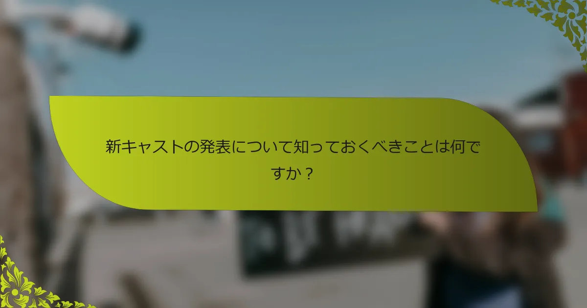 新キャストの発表について知っておくべきことは何ですか？