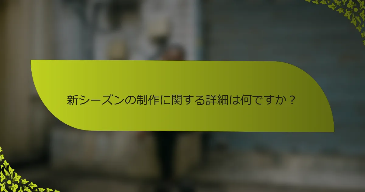 新シーズンの制作に関する詳細は何ですか？