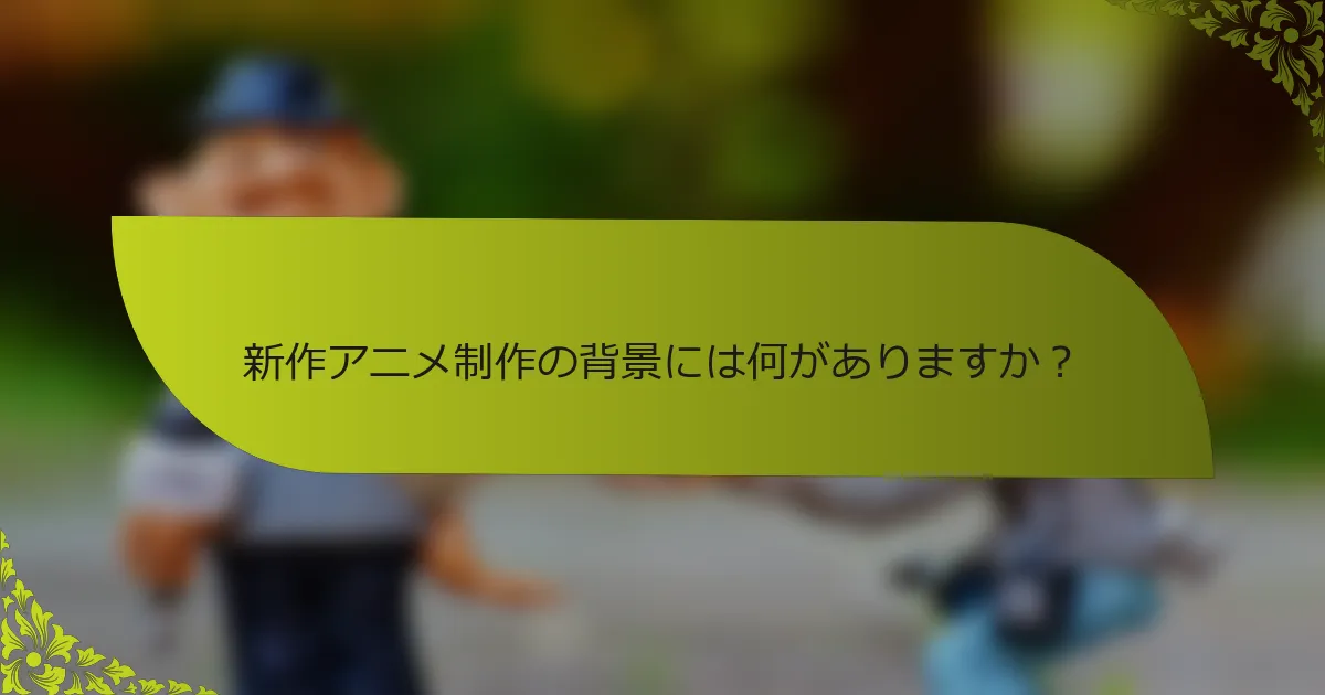新作アニメ制作の背景には何がありますか？