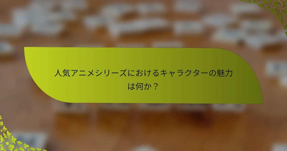 人気アニメシリーズにおけるキャラクターの魅力は何か？