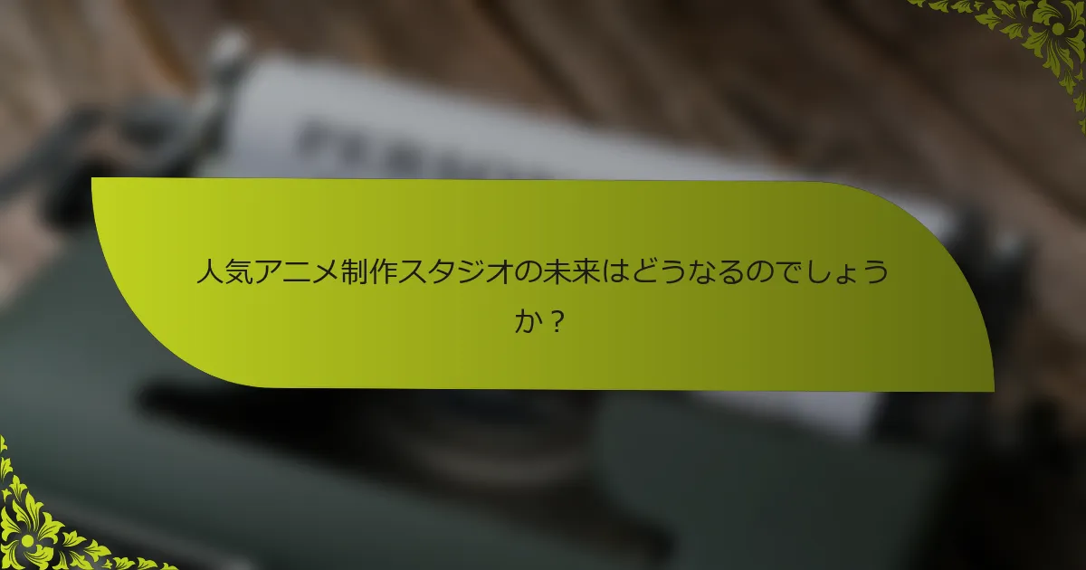 人気アニメ制作スタジオの未来はどうなるのでしょうか？
