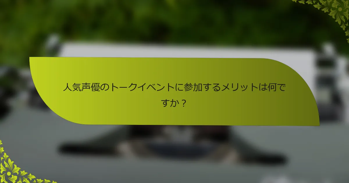 人気声優のトークイベントに参加するメリットは何ですか？