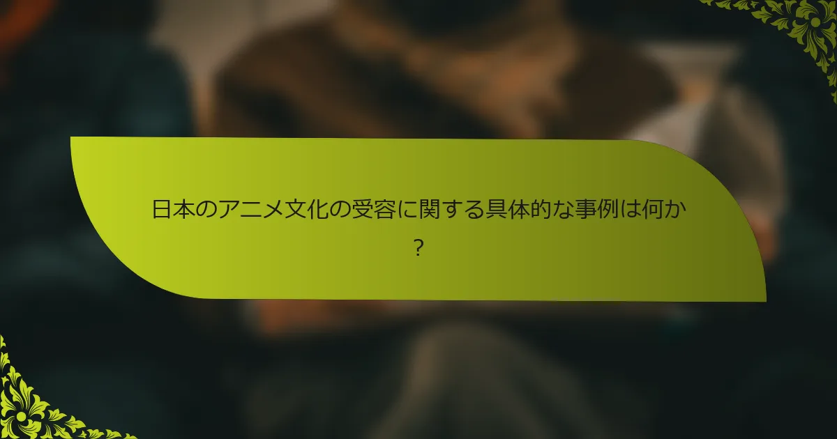 日本のアニメ文化の受容に関する具体的な事例は何か？