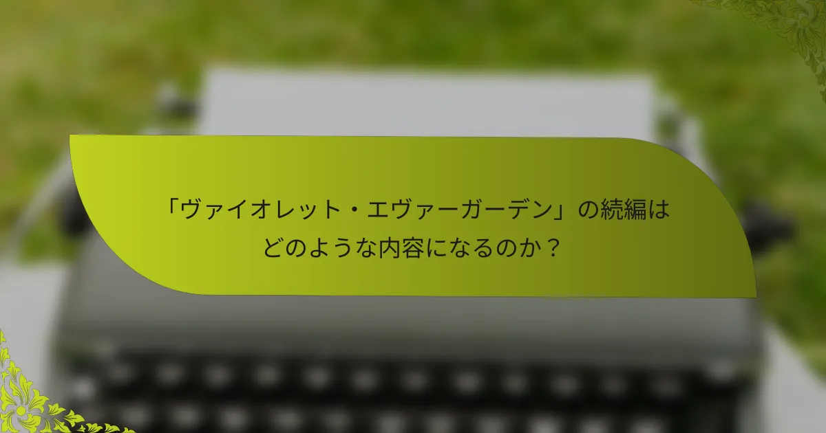 「ヴァイオレット・エヴァーガーデン」の続編はどのような内容になるのか？