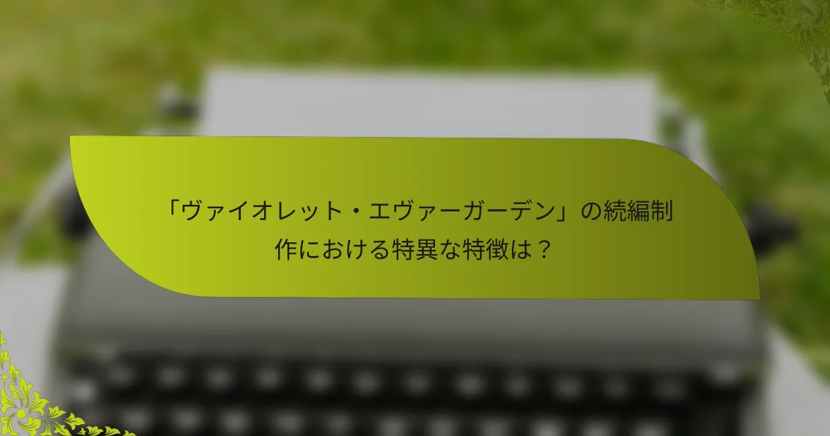 「ヴァイオレット・エヴァーガーデン」の続編制作における特異な特徴は？
