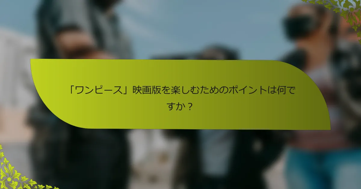 「ワンピース」映画版を楽しむためのポイントは何ですか？